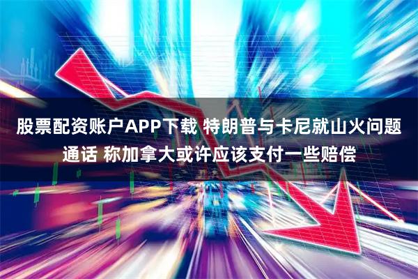 股票配资账户APP下载 特朗普与卡尼就山火问题通话 称加拿大或许应该支付一些赔偿