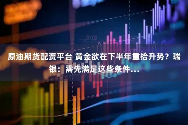 原油期货配资平台 黄金欲在下半年重拾升势？瑞银：需先满足这些条件…